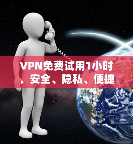 VPN免费试用1小时,安全、隐私、便捷,你值得试试!