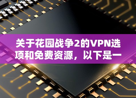 关于花园战争2的VPN选项和免费资源,以下是一些关键点和建议