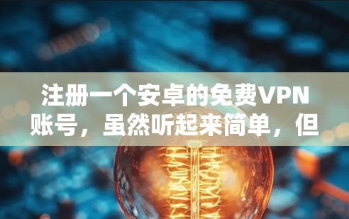 注册一个安卓的免费VPN账号,虽然听起来简单,但需要按照以下步骤进行