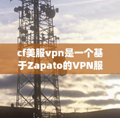 cf美服vpn是一个基于Zapato的VPN服务,提供免费版和付费版。以下是关于cf美服vpn的详细介绍