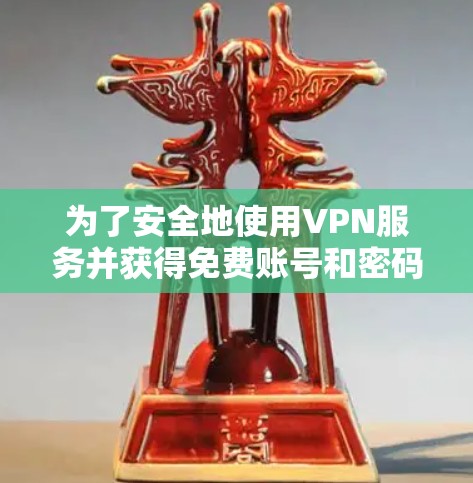 为了安全地使用VPN服务并获得免费账号和密码，遵循以下步骤将有助于确保你的网络安全和设备安全
