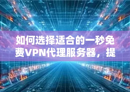 如何选择适合的一秒免费VPN代理服务器,提升您的网络安全体验!