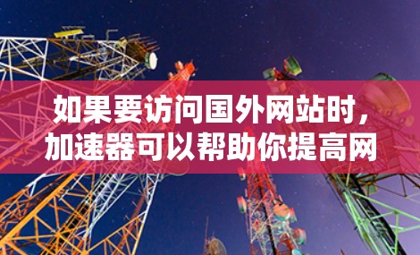 如果要访问国外网站时，加速器可以帮助你提高网站加载速度。以下是一些常用的加速器推荐，供你选择