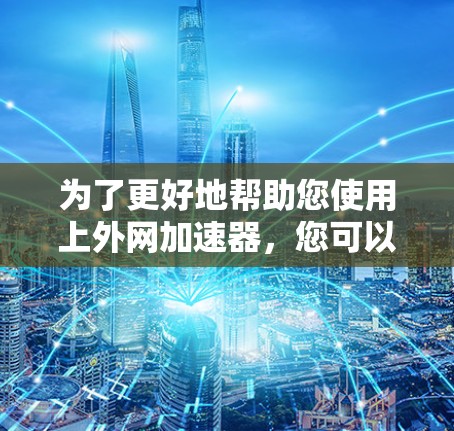 为了更好地帮助您使用上外网加速器,您可以访问以下网站获取最新的加速器工具