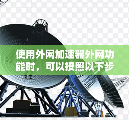 使用外网加速器外网功能时，可以按照以下步骤进行操作