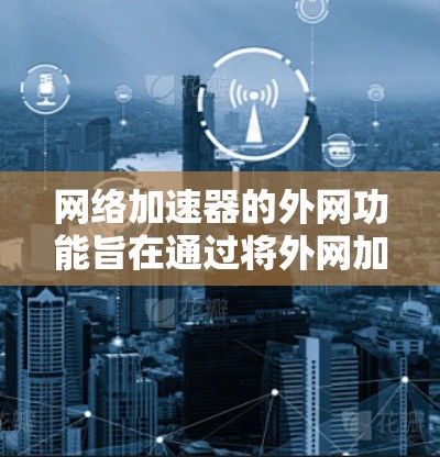 网络加速器的外网功能旨在通过将外网加速器连接到目标网络资源,以提升用户的网络连接速度和稳定性。以下是详细的步骤和建议