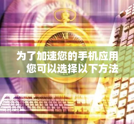 为了加速您的手机应用,您可以选择以下方法