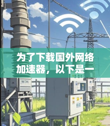 为了下载国外网络加速器,以下是一步步的建议