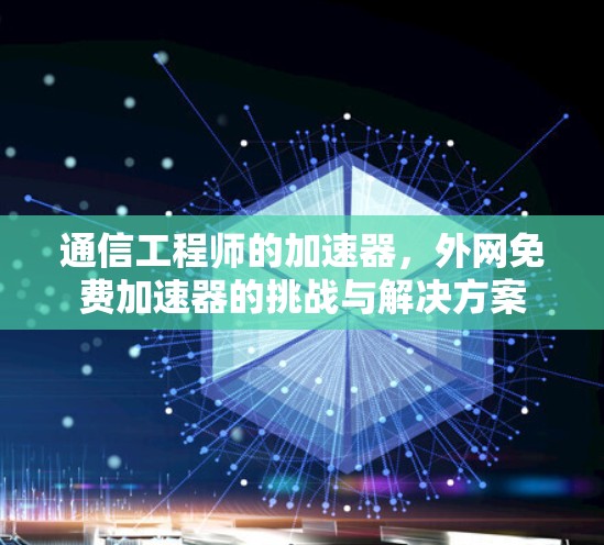 通信工程师的加速器,外网免费加速器的挑战与解决方案