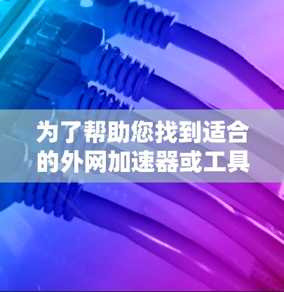 为了帮助您找到适合的外网加速器或工具,以下是分步指南