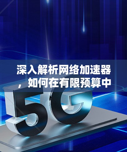 深入解析网络加速器,如何在有限预算中实现快速连接
