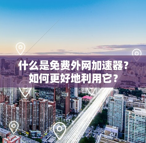 什么是免费外网加速器?如何更好地利用它?