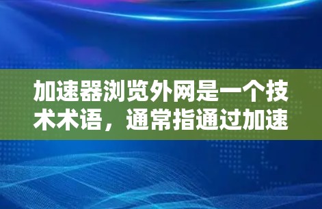 加速器浏览外网是一个技术术语,通常指通过加速器工具直接访问互联网来提高网页加载速度的方法。以下是关于该概念的详细解释