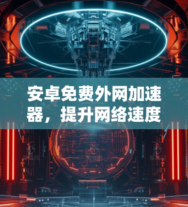 安卓免费外网加速器,提升网络速度的高效工具