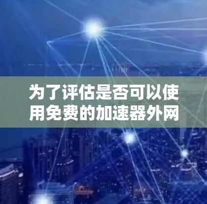 为了评估是否可以使用免费的加速器外网,我需要从多个角度进行综合考虑
