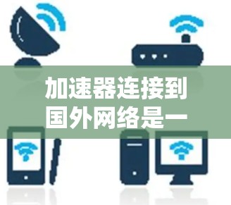 加速器连接到国外网络是一个高效的数据传输工具,主要应用于将来自中国以外的计算机或服务器连接到中国的服务器或存储设备。以下是详细的步骤和考虑