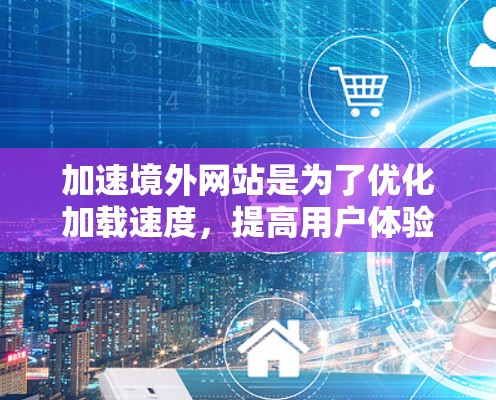 加速境外网站是为了优化加载速度,提高用户体验。以下是对加速境外网站的选择和使用要点的详细总结 加速境外网站是为了优化加载速度,提高用户体验。以下是对加速境外网站的选择和使用要点的详细总结