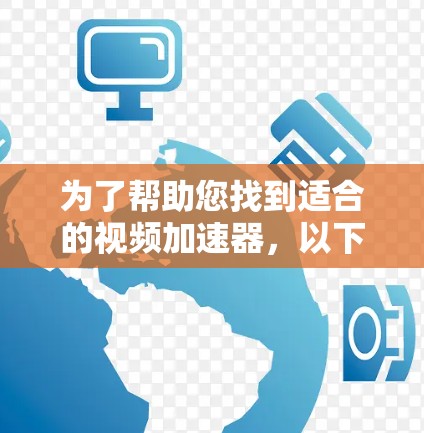 为了帮助您找到适合的视频加速器,以下是一些推荐和详细的指南