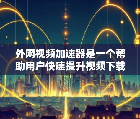 外网视频加速器是一个帮助用户快速提升视频下载速度的工具，通常需要在线使用或下载。以下是几种常见的免费外网视频加速器推荐，供您参考