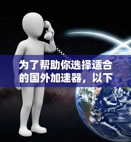 为了帮助你选择适合的国外加速器,以下是详细的比较和选择建议