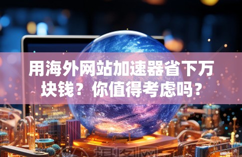 用海外网站加速器省下万块钱？你值得考虑吗？