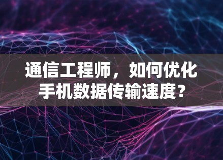 通信工程师，如何优化手机数据传输速度？