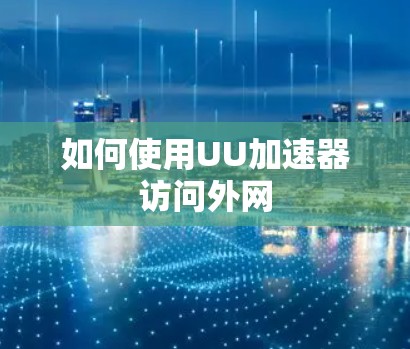 如何使用UU加速器访问外网