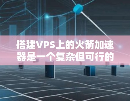 搭建VPS上的火箭加速器是一个复杂但可行的过程,需要从基础配置开始逐步优化。以下是一个清晰的步骤指南