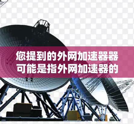 您提到的外网加速器器可能是指外网加速器的软件或工具。外网加速器通常用于在Web服务器之间加速,以提高网页加载速度。以下是一些常用的外网加速器工具