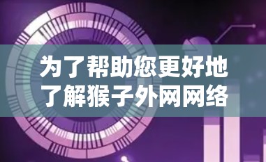 为了帮助您更好地了解猴子外网网络加速器,并做出明智的使用决策,以下是分步骤的指南
