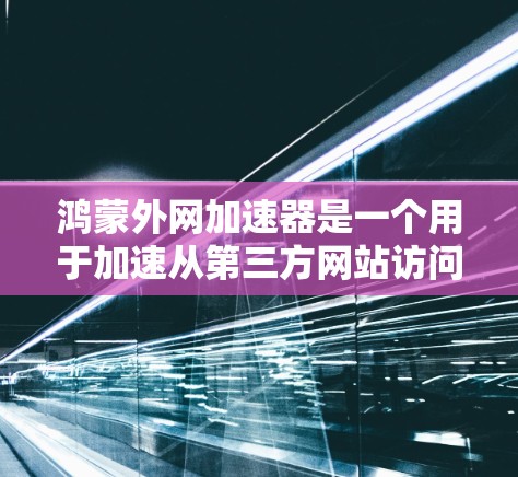 鸿蒙外网加速器是一个用于加速从第三方网站访问鸿蒙网络的工具。以下是对其功能和使用方法的详细说明 鸿蒙外网加速器是一个用于加速从第三方网站访问鸿蒙网络的工具。以下是对其功能和使用方法的详细说明