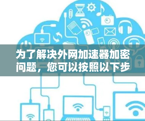 为了解决外网加速器加密问题,您可以按照以下步骤进行
