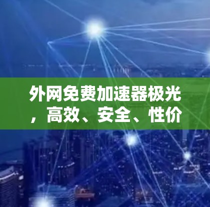 外网免费加速器极光,高效、安全、性价比超值的网络选择