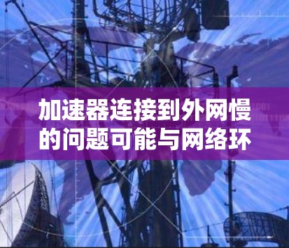 加速器连接到外网慢的问题可能与网络环境、加速器设置或外网速度本身有关。以下是一些可能的解决方案