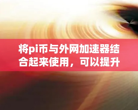 将pi币与外网加速器结合起来使用，可以提升下载效率。以下是详细的步骤和解释
