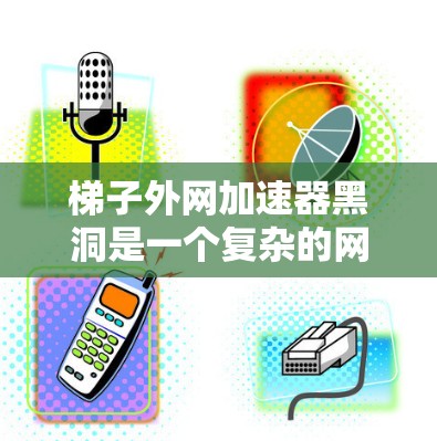 梯子外网加速器黑洞是一个复杂的网络技术概念,涉及梯子拓扑结构、超大数理论以及优化加速算法。以下是对这一概念的详细分析和解释