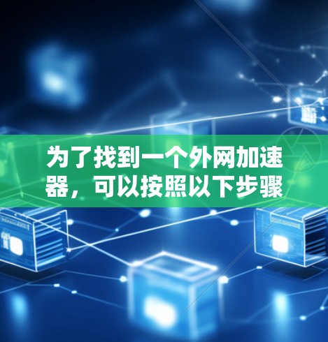 为了找到一个外网加速器，可以按照以下步骤进行推荐和选择