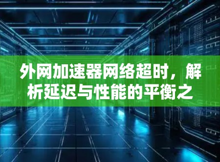 外网加速器网络超时,解析延迟与性能的平衡之道