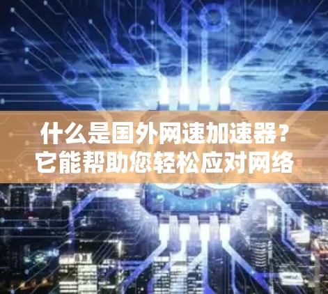 什么是国外网速加速器?它能帮助您轻松应对网络拥堵