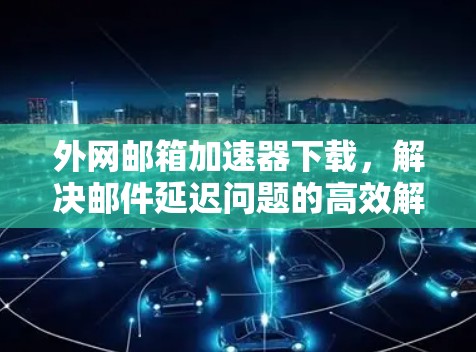 外网邮箱加速器下载，解决邮件延迟问题的高效解决方案