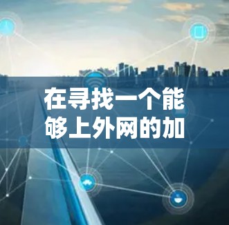 在寻找一个能够上外网的加速器时，选择合适的加速器取决于您的具体需求和使用场景。以下是一些关键考虑因素和推荐的加速器推荐