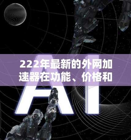 222年最新的外网加速器在功能、价格和适用场景上有多种选择,适合不同用户的需求。以下是对这些加速器的总结和推荐