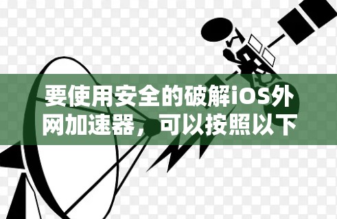 要使用安全的破解iOS外网加速器，可以按照以下步骤操作