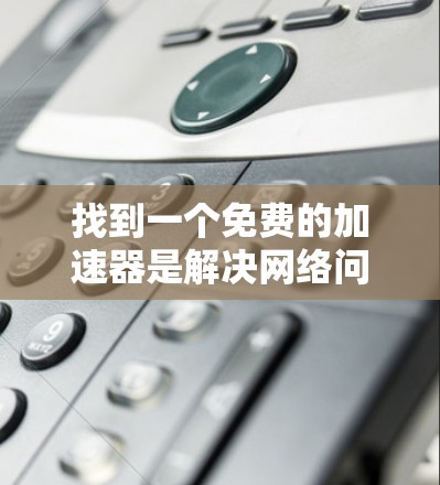 找到一个免费的加速器是解决网络问题的好方法,但要注意以下几点