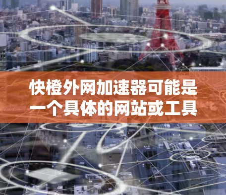 快橙外网加速器可能是一个具体的网站或工具，但需要更多的信息来提供准确的解答。以下是一些可能的解释和建议