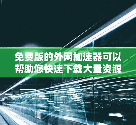 免费版的外网加速器可以帮助您快速下载大量资源，避免因网络延迟导致的延迟问题。以下是几个免费的外网加速器推荐