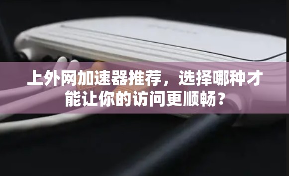 上外网加速器推荐，选择哪种才能让你的访问更顺畅？
