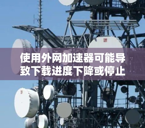 使用外网加速器可能导致下载进度下降或停止下载，主要原因是外网加速器在下载过程中可能下载某些文件或利用缓存技术。以下是解决这些问题的步骤