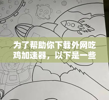 为了帮助你下载外网吃鸡加速器，以下是一些详细的步骤和建议