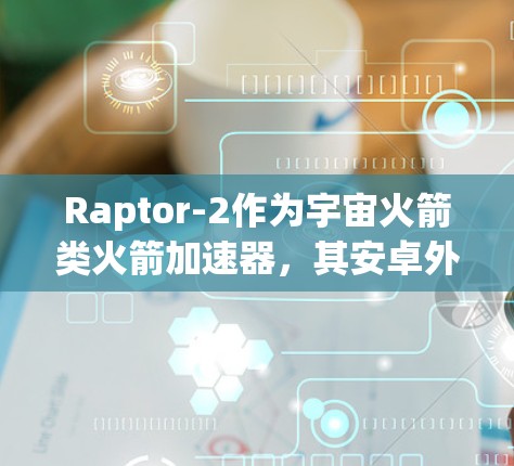 Raptor-2作为宇宙火箭类火箭加速器，其安卓外网功能主要涉及通过互联网连接地球上的设备或服务器进行通信和数据传输。以下是其主要功能及其实现方法